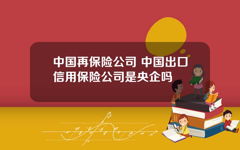 中国再保险公司 中国出口信用保险公司是央企吗